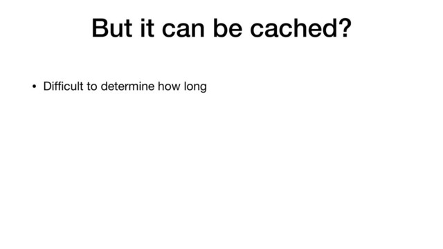 But it can be cached?
• Diﬃcult to determine how long
