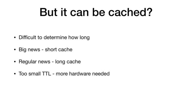 But it can be cached?
• Diﬃcult to determine how long
• Big news - short cache
• Regular news - long cache
• Too small TTL - more hardware needed
