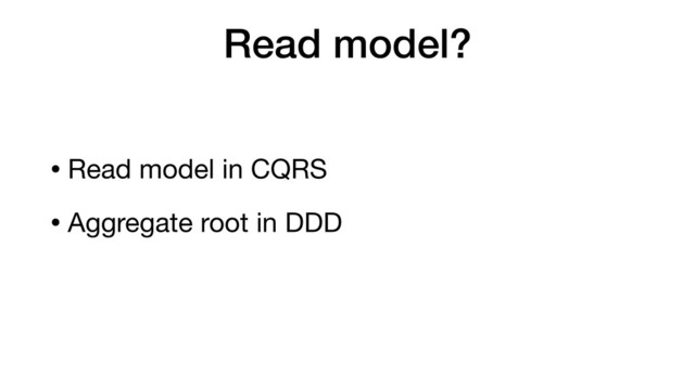 Read model?
• Read model in CQRS
• Aggregate root in DDD
