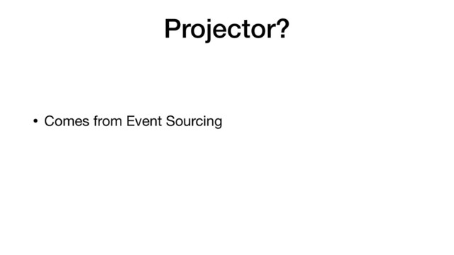Projector?
• Comes from Event Sourcing
