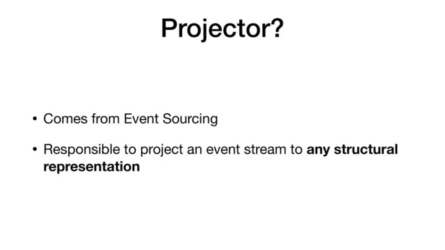 Projector?
• Comes from Event Sourcing
• Responsible to project an event stream to any structural
representation
