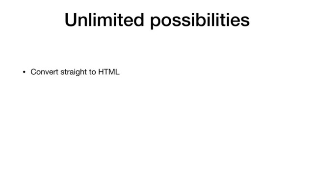 Unlimited possibilities
• Convert straight to HTML
