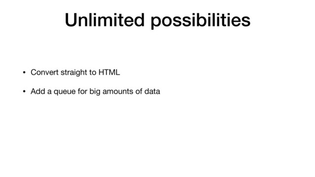 Unlimited possibilities
• Convert straight to HTML
• Add a queue for big amounts of data
