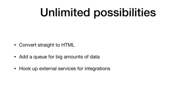 Unlimited possibilities
• Convert straight to HTML
• Add a queue for big amounts of data
• Hook up external services for integrations
