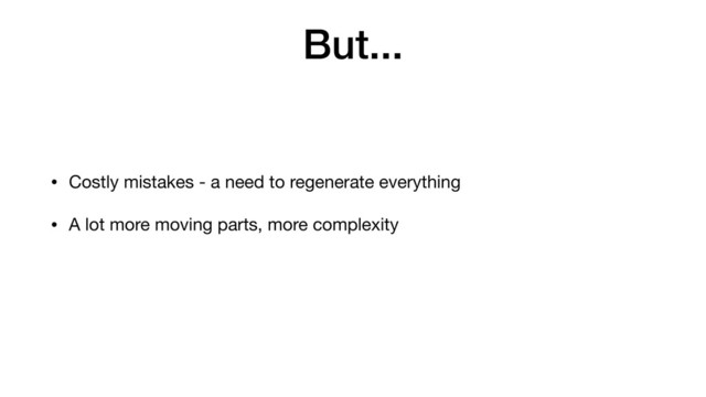 But...
• Costly mistakes - a need to regenerate everything
• A lot more moving parts, more complexity
