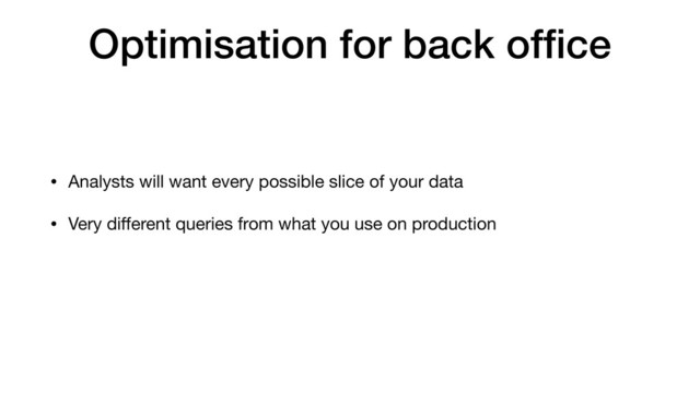 Optimisation for back ofﬁce
• Analysts will want every possible slice of your data
• Very diﬀerent queries from what you use on production
