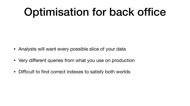 Optimisation for back ofﬁce
• Analysts will want every possible slice of your data
• Very diﬀerent queries from what you use on production
• Diﬃcult to ﬁnd correct indexes to satisfy both worlds
