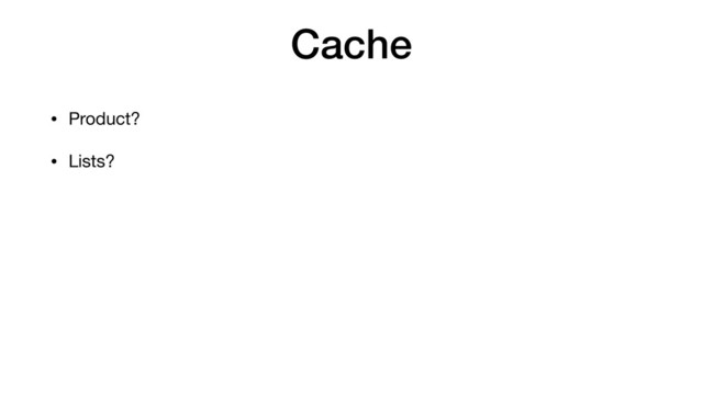 Cache
• Product?
• Lists?

