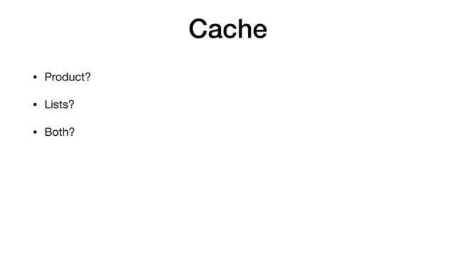 Cache
• Product?
• Lists?
• Both?
