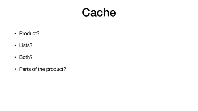 Cache
• Product?
• Lists?
• Both?
• Parts of the product?
