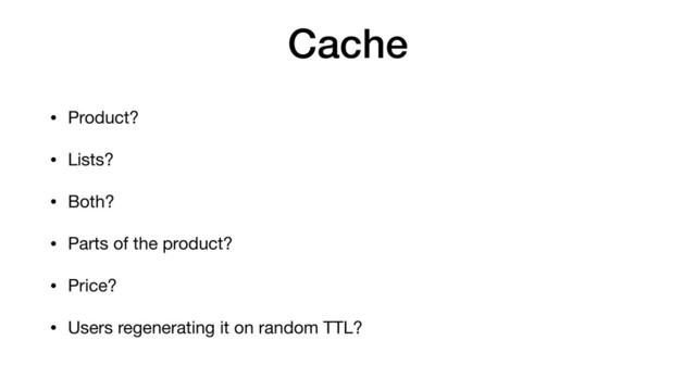 Cache
• Product?
• Lists?
• Both?
• Parts of the product?
• Price?
• Users regenerating it on random TTL?
