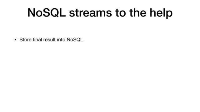 NoSQL streams to the help
• Store ﬁnal result into NoSQL
