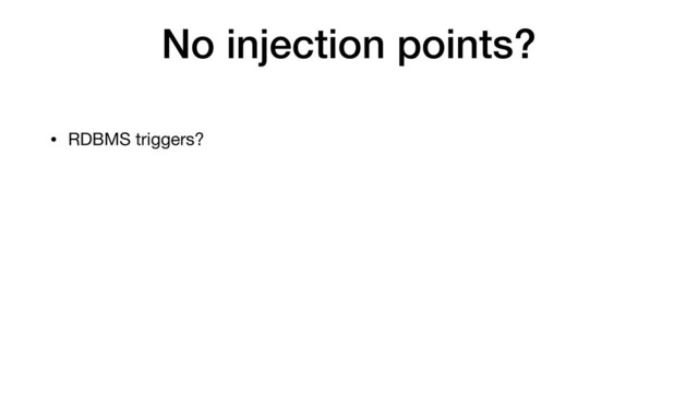 No injection points?
• RDBMS triggers?
