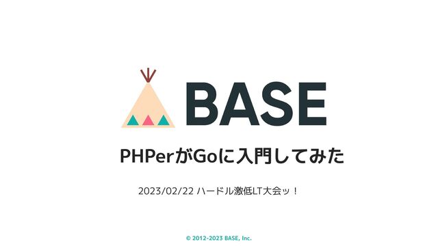 © 2012-2023 BASE, Inc.
2023/02/22 ハードル激低LT大会ッ！
PHPerがGoに入門してみた

