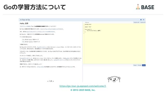© 2012-2023 BASE, Inc.
Goの学習方法について
12
https://go-tour-jp.appspot.com/welcome/1
