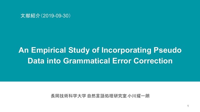 An Empirical Study of Incorporating Pseudo
Data into Grammatical Error Correction
1
長岡技術科学大学 自然言語処理研究室 小川耀一朗
文献紹介（2019-09-30）
