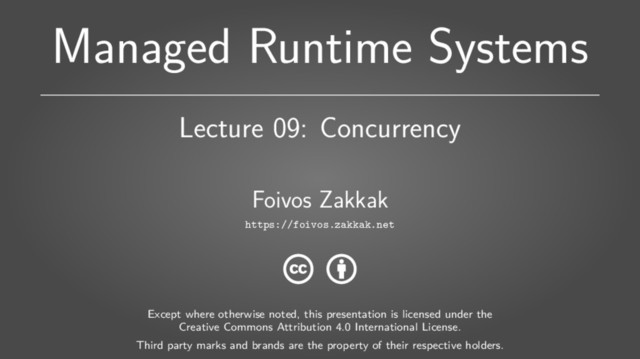 Managed Runtime Systems
Lecture 09: Concurrency
Foivos Zakkak
https://foivos.zakkak.net
Except where otherwise noted, this presentation is licensed under the
Creative Commons Attribution 4.0 International License.
Third party marks and brands are the property of their respective holders.
