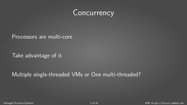 Concurrency
Processors are multi-core
Take advantage of it
Multiple single-threaded VMs or One multi-threaded?
Managed Runtime Systems 1 of 14 https://foivos.zakkak.net
