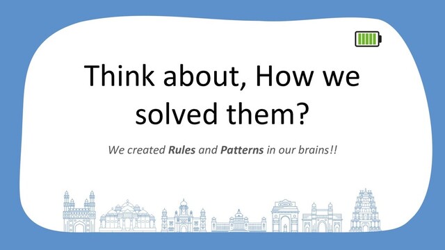 Think about, How we
solved them?
We created Rules and Patterns in our brains!!
