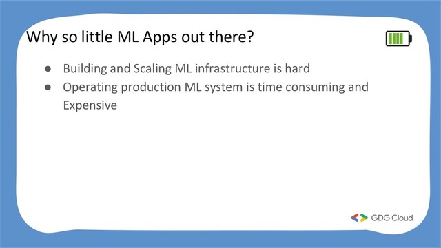 Why so little ML Apps out there?
● Building and Scaling ML infrastructure is hard
● Operating production ML system is time consuming and
Expensive
