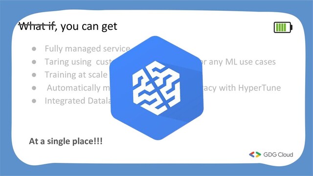 What if, you can get
● Fully managed service
● Taring using custom tensorflow graph for any ML use cases
● Training at scale to shorten Dev Cycle
● Automatically maximize predictive accuracy with HyperTune
● Integrated Datalab experience
At a single place!!!
