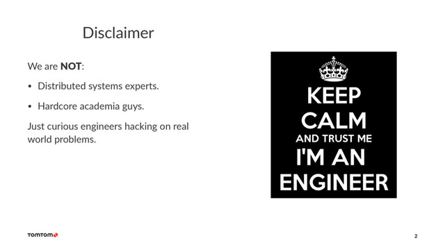 Disclaimer
We are NOT:
• Distributed systems experts.
• Hardcore academia guys.
Just curious engineers hacking on real
world problems.
2
