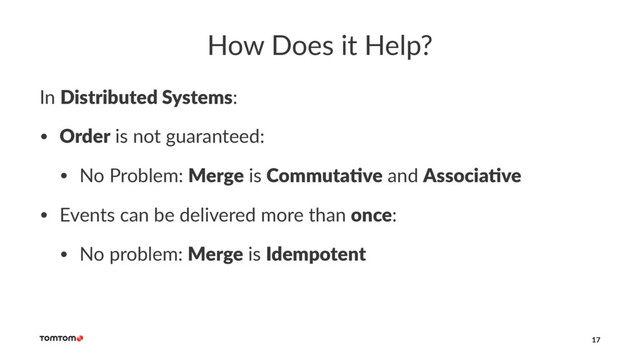 How Does it Help?
In Distributed Systems:
• Order is not guaranteed:
• No Problem: Merge is Commuta-ve and Associa-ve
• Events can be delivered more than once:
• No problem: Merge is Idempotent
17
