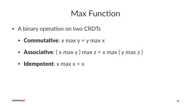 Max Func)on
• A binary opera-on on two CRDTs
• Commuta've: x max y = y max x
• Associa've: ( x max y ) max z = x max ( y max z )
• Idempotent: x max x = x
22
