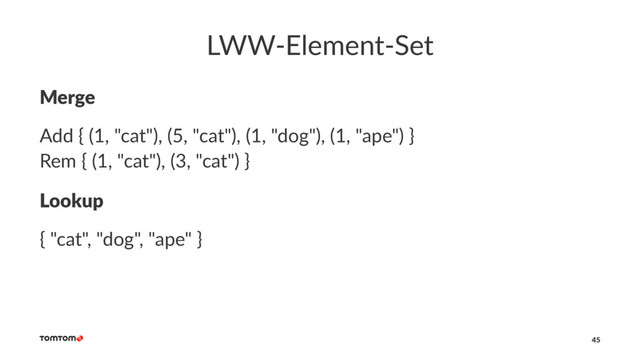 LWW-Element-Set
Merge
Add { (1, "cat"), (5, "cat"), (1, "dog"), (1, "ape") }
Rem { (1, "cat"), (3, "cat") }
Lookup
{ "cat", "dog", "ape" }
45
