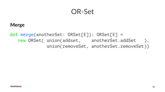 OR-Set
Merge
def merge(anotherSet: ORSet[E]): ORSet[E] =
new ORSet( union(addset, anotherSet.addSet ),
union(removeSet, anotherSet.removeSet))
53
