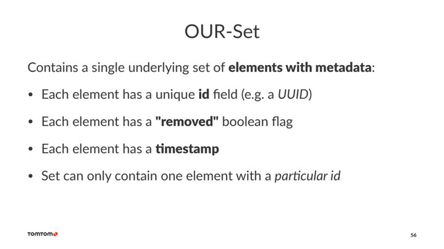 OUR-Set
Contains a single underlying set of elements with metadata:
• Each element has a unique id ﬁeld (e.g. a UUID)
• Each element has a "removed" boolean ﬂag
• Each element has a )mestamp
• Set can only contain one element with a par'cular id
56
