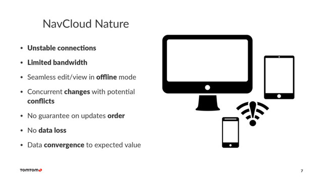 NavCloud Nature
• Unstable connec,ons
• Limited bandwidth
• Seamless edit/view in oﬄine mode
• Concurrent changes with poten7al
conﬂicts
• No guarantee on updates order
• No data loss
• Data convergence to expected value
7
