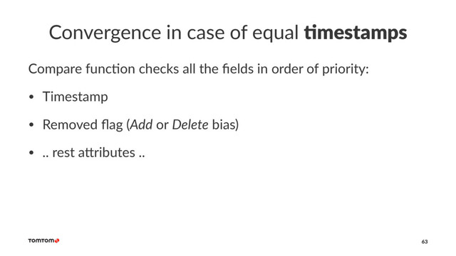 Convergence in case of equal !mestamps
Compare func-on checks all the ﬁelds in order of priority:
• Timestamp
• Removed ﬂag (Add or Delete bias)
• .. rest a6ributes ..
63
