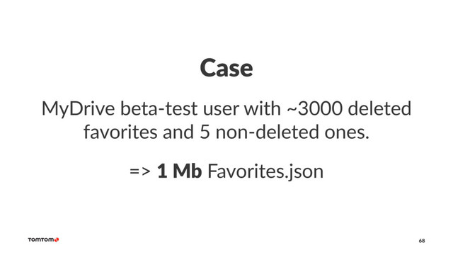 Case
MyDrive beta-test user with ~3000 deleted
favorites and 5 non-deleted ones.
=> 1 Mb Favorites.json
68
