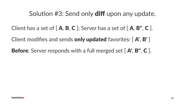 Solu%on #3: Send only diﬀ upon any update.
Client has a set of [ A, B, C ]; Server has a set of [ A, B'', C ].
Client modiﬁes and sends only updated favorites: [ A', B' ]
Before: Server responds with a full merged set [ A', B'', C ].
72
