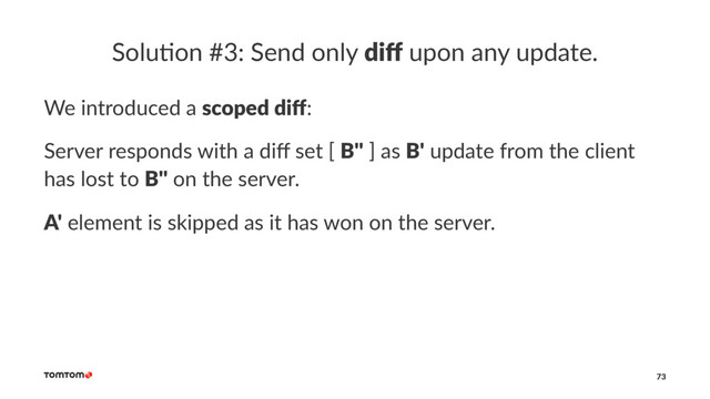 Solu%on #3: Send only diﬀ upon any update.
We introduced a scoped diﬀ:
Server responds with a diﬀ set [ B'' ] as B' update from the client
has lost to B'' on the server.
A' element is skipped as it has won on the server.
73
