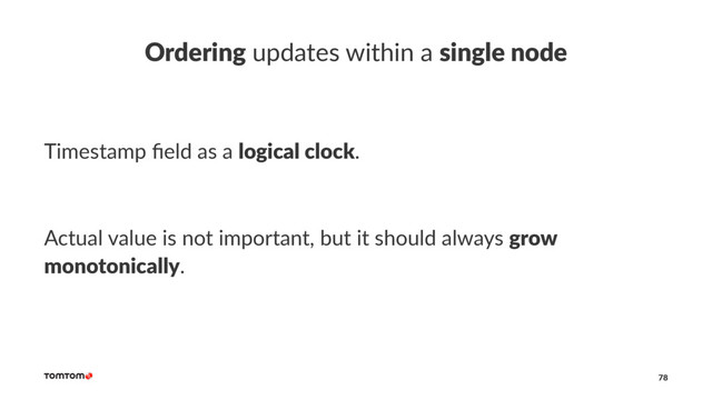 Ordering updates within a single node
Timestamp ﬁeld as a logical clock.
Actual value is not important, but it should always grow
monotonically.
78
