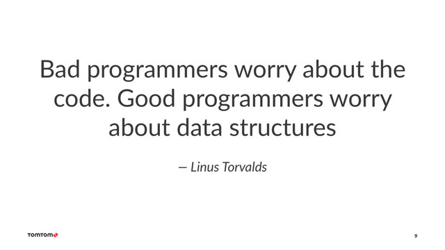 Bad programmers worry about the
code. Good programmers worry
about data structures
— Linus Torvalds
9
