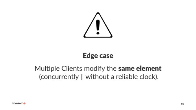 Edge case
Mul$ple Clients modify the same element
(concurrently || without a reliable clock).
81
