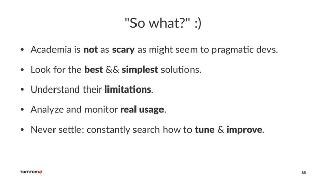 "So what?" :)
• Academia is not as scary as might seem to pragma1c devs.
• Look for the best && simplest solu1ons.
• Understand their limita/ons.
• Analyze and monitor real usage.
• Never se?le: constantly search how to tune & improve.
85
