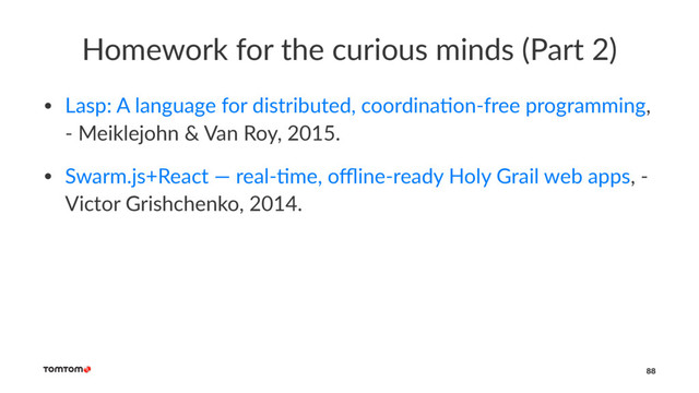 Homework for the curious minds (Part 2)
• Lasp: A language for distributed, coordina7on-free programming,
- Meiklejohn & Van Roy, 2015.
• Swarm.js+React — real-7me, oﬄine-ready Holy Grail web apps, -
Victor Grishchenko, 2014.
88
