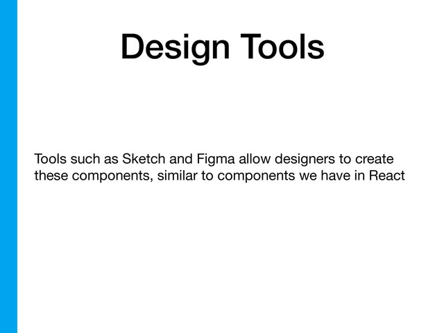 Design Tools
Tools such as Sketch and Figma allow designers to create
these components, similar to components we have in React
