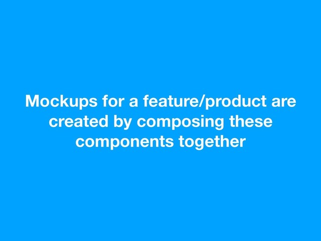 Mockups for a feature/product are
created by composing these
components together

