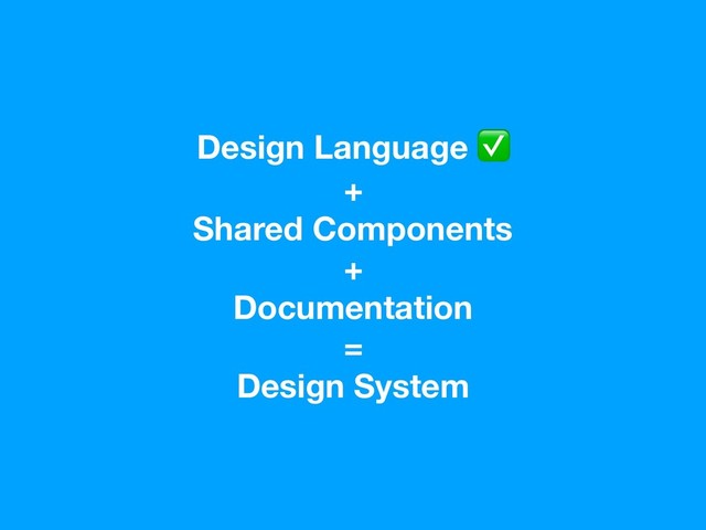 Design Language ✅
+
Shared Components
+
Documentation
=
Design System
