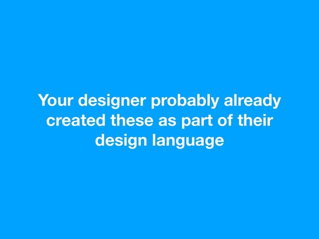 Your designer probably already
created these as part of their
design language
