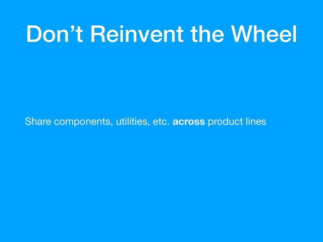 Don’t Reinvent the Wheel
Share components, utilities, etc. across product lines
