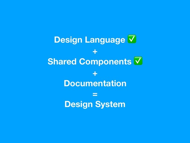 Design Language ✅
+
Shared Components ✅
+
Documentation
=
Design System

