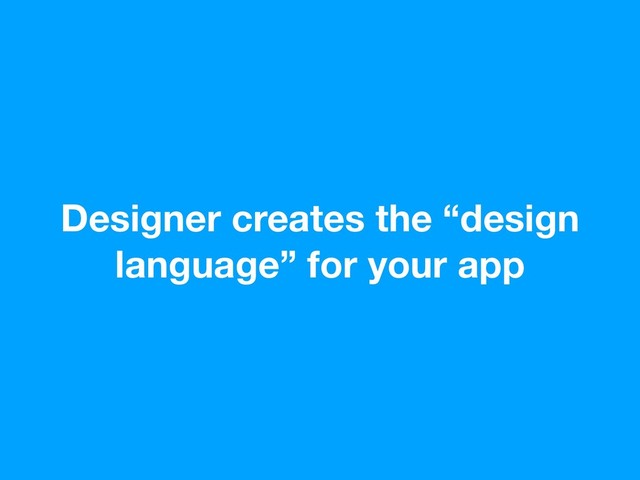 Designer creates the “design
language” for your app
