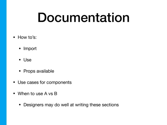Documentation
• How to’s:

• Import

• Use

• Props available

• Use cases for components

• When to use A vs B

• Designers may do well at writing these sections 
