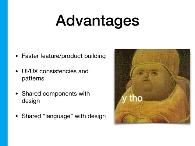 Advantages
• Faster feature/product building

• UI/UX consistencies and
patterns

• Shared components with
design

• Shared “language” with design
